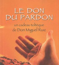 Lire et télécharger des livres en ligne Le don du pardon  - Un cadeau toltèque de Don Miguel Ruiz 9782813201683 par Olivier Clerc