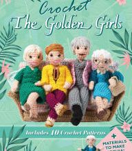 Online Read Ebook Crochet The Golden Girls: Includes 10 Crochet Patterns and Materials to Make Sophia