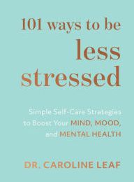 [PDF] 101 Ways to Be Less Stressed: Simple Self-Care Strategies to Boost Your Mind, Mood, and Mental Health by Dr. Caroline Leaf