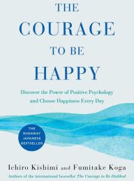 [PDF/Kindle] The Courage to Be Happy: Discover the Power of Positive Psychology and Choose Happiness Every Day by Ichiro Kishimi, Fumitake Koga