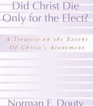 [PDF] Did Christ Die Only for the Elect?: A Treatise on the Extent of Christ's Atonement by Norman F. Douty
