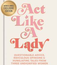 Download book from amazon to kindle Act Like a Lady: Questionable Advice, Ridiculous Opinions, and Humiliating Tales from Three Undignified Women