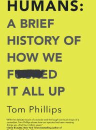 [PDF/Kindle] Humans: A Brief History of How We F*cked It All Up by Tom Phillips