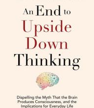 {epub download} An End to Upside Down Thinking: Dispelling the Myth That the Brain Produces Consciousness, and the Implications for Everyday Life