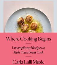 [PDF/Kindle] Where Cooking Begins: Uncomplicated Recipes to Make You a Great Cook by Carla Lalli Music