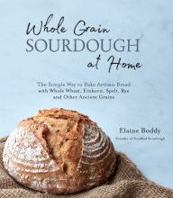 Online Read Ebook Whole Grain Sourdough at Home: The Simple Way to Bake Artisan Bread with Whole Wheat, Einkorn, Spelt, Rye and Other Ancient Grains