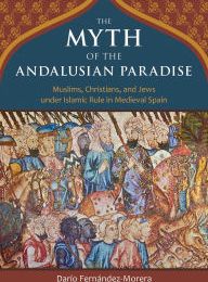 {epub download} The Myth of the Andalusian Paradise: Muslims, Christians, and Jews under Islamic Rule in Medieval Spain