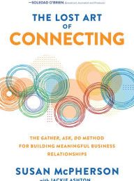 [PDF] The Lost Art of Connecting: The Gather, Ask, Do Method for Building Meaningful Business Relationships by Susan McPherson, Jackie Ashton