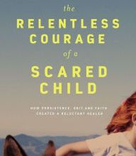 Download Pdf The Relentless Courage of a Scared Child: How Persistence, Grit, and Faith Created a Reluctant Healer