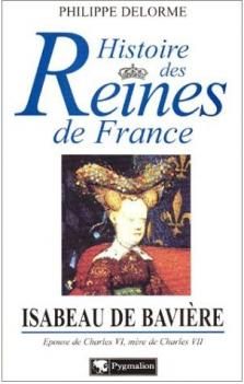 Histoire des Reines de France, Isabeau de Bavière, épouse de Charles VI, mère de Charles VII ; Philippe Delorme