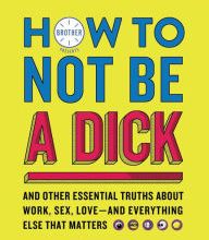 Download book on kindle How to Not Be a Dick: And Other Essential Truths About Work, Sex, Love--and Everything Else That Matters FB2 CHM by Brother 9780062871824