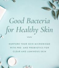 [Kindle] Good Bacteria for Healthy Skin: Nurture Your Skin Microbiome with Pre- and Probiotics for Clear and Luminous Skin download