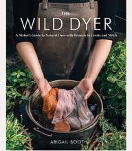 [download pdf] The Wild Dyer: A Maker's Guide to Natural Dyes with Projects to Create and Stitch (learn how to forage for plants, prepare textiles for dyeing, and make your own mordant. Includes eight