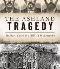 Online Read Ebook The Ashland Tragedy: Murder, a Mob and a Militia in Kentucky
