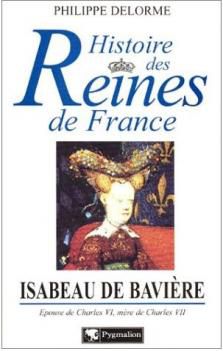 Histoire des Reines de France, Isabeau de Bavière, épouse de Charles VI, mère de Charles VII ; Philippe Delorme