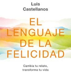 EL LENGUAJE DE LA FELICIDAD: CAMBIA TU RELATO, TRANSFORMA TU VIDA EBOOK | LUIS CASTELLANOS | Descargar libro PDF EPUB
