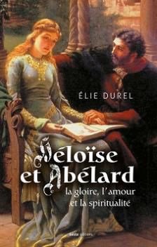 Héloïse et Abélard, la gloire, l'amour et la spiritualité ; Elie Durel
